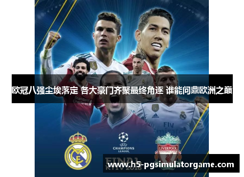 欧冠八强尘埃落定 各大豪门齐聚最终角逐 谁能问鼎欧洲之巅