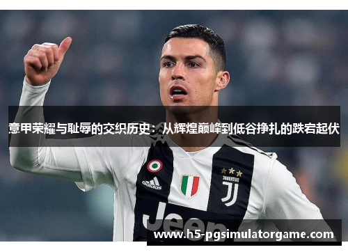 意甲荣耀与耻辱的交织历史：从辉煌巅峰到低谷挣扎的跌宕起伏