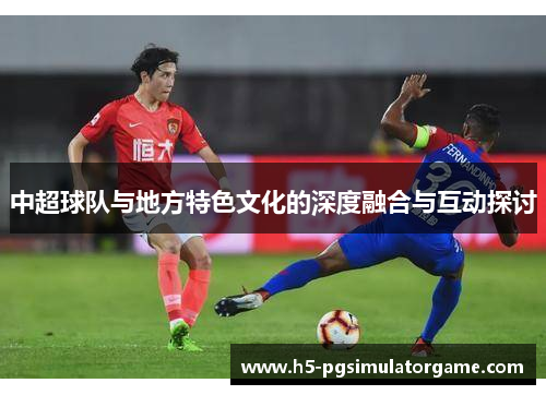 中超球队与地方特色文化的深度融合与互动探讨