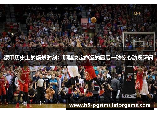 德甲历史上的绝杀时刻：那些决定命运的最后一秒惊心动魄瞬间