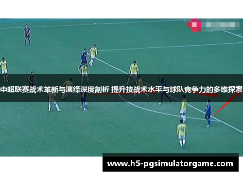 中超联赛战术革新与演绎深度剖析 提升技战术水平与球队竞争力的多维探索