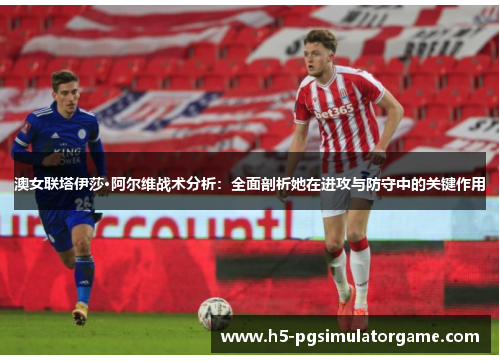 澳女联塔伊莎·阿尔维战术分析：全面剖析她在进攻与防守中的关键作用