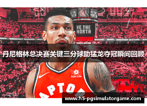 丹尼格林总决赛关键三分球助猛龙夺冠瞬间回顾