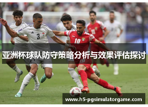 亚洲杯球队防守策略分析与效果评估探讨