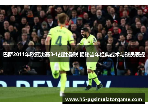 巴萨2011年欧冠决赛3-1战胜曼联 揭秘当年经典战术与球员表现