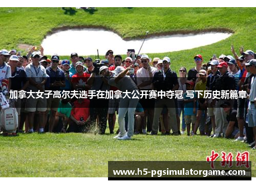加拿大女子高尔夫选手在加拿大公开赛中夺冠 写下历史新篇章