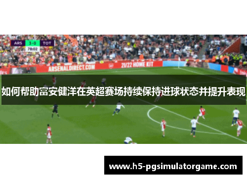 如何帮助富安健洋在英超赛场持续保持进球状态并提升表现