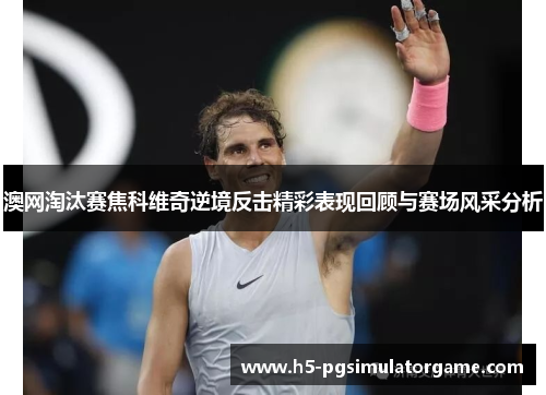 澳网淘汰赛焦科维奇逆境反击精彩表现回顾与赛场风采分析