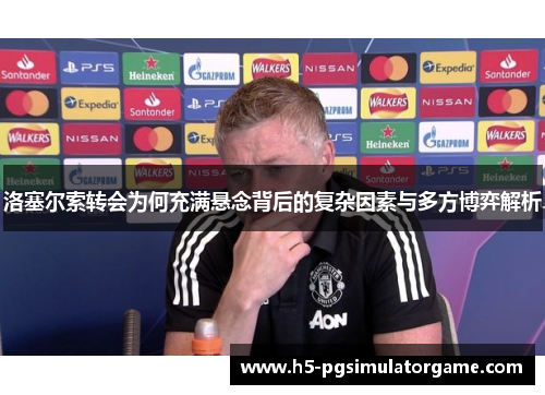 洛塞尔索转会为何充满悬念背后的复杂因素与多方博弈解析
