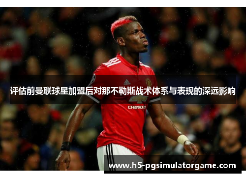 评估前曼联球星加盟后对那不勒斯战术体系与表现的深远影响