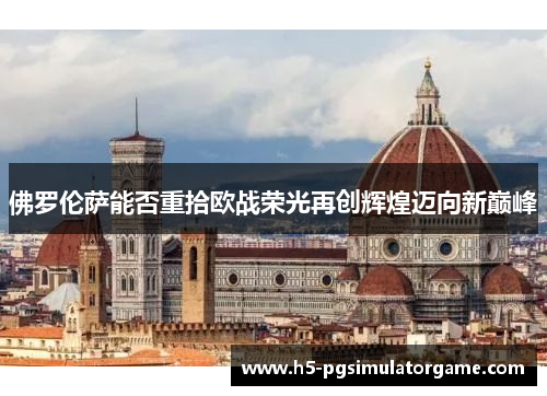 佛罗伦萨能否重拾欧战荣光再创辉煌迈向新巅峰