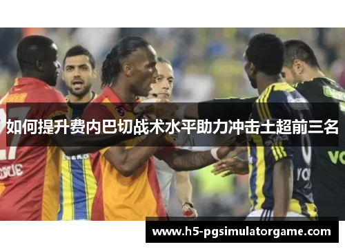 如何提升费内巴切战术水平助力冲击土超前三名