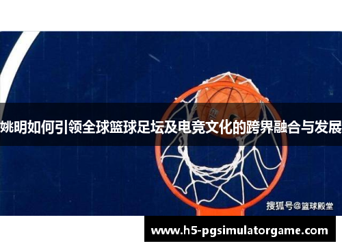 姚明如何引领全球篮球足坛及电竞文化的跨界融合与发展