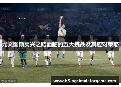 尤文图斯复兴之路面临的五大挑战及其应对策略