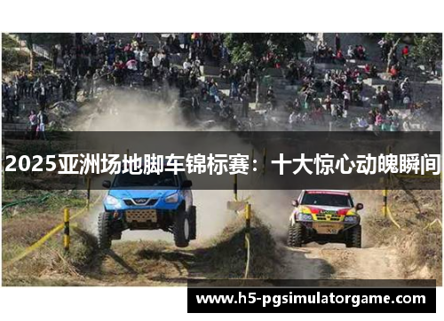 2025亚洲场地脚车锦标赛：十大惊心动魄瞬间