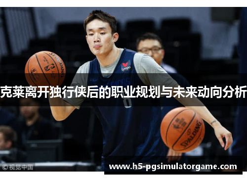 克莱离开独行侠后的职业规划与未来动向分析