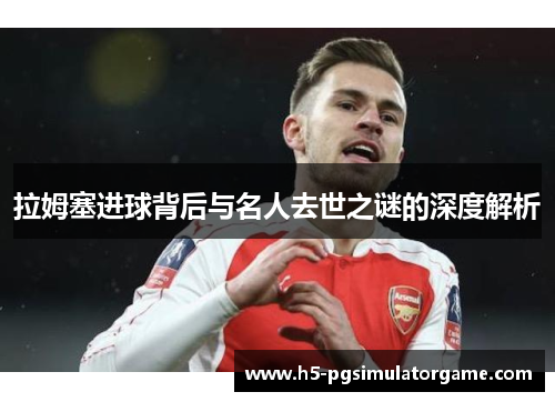 拉姆塞进球背后与名人去世之谜的深度解析