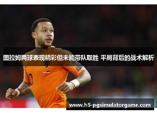 图拉姆两球表现精彩但未能带队取胜 平局背后的战术解析
