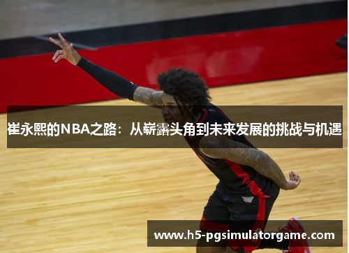 崔永熙的NBA之路：从崭露头角到未来发展的挑战与机遇