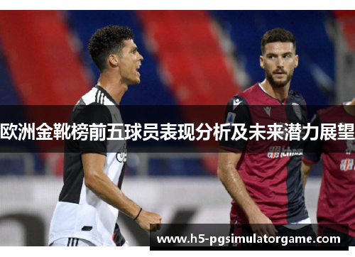 欧洲金靴榜前五球员表现分析及未来潜力展望