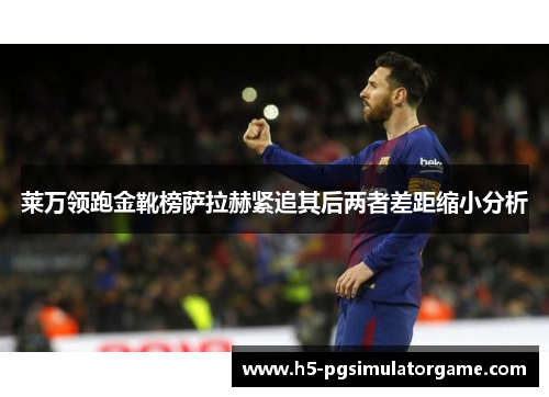 莱万领跑金靴榜萨拉赫紧追其后两者差距缩小分析