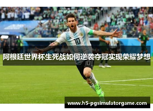 阿根廷世界杯生死战如何逆袭夺冠实现荣耀梦想