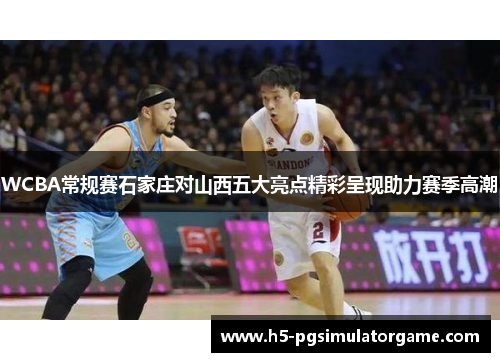 WCBA常规赛石家庄对山西五大亮点精彩呈现助力赛季高潮