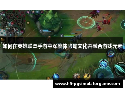 如何在英雄联盟手游中深度体验匈文化并融合游戏元素