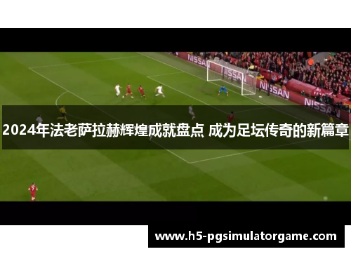 2024年法老萨拉赫辉煌成就盘点 成为足坛传奇的新篇章