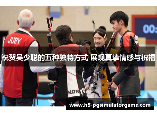 祝贺吴少聪的五种独特方式 展现真挚情感与祝福