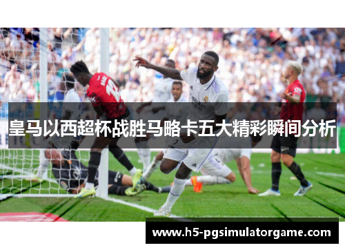 皇马以西超杯战胜马略卡五大精彩瞬间分析
