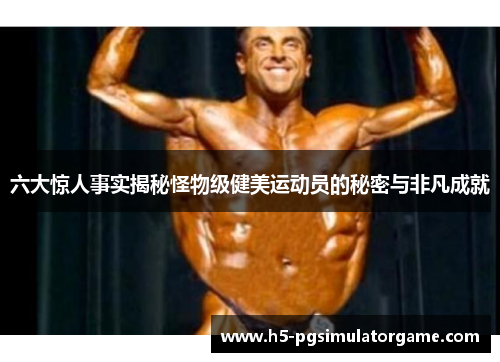 六大惊人事实揭秘怪物级健美运动员的秘密与非凡成就