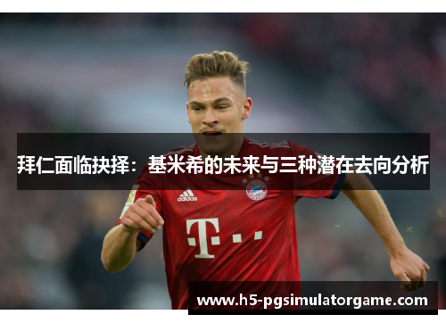 拜仁面临抉择：基米希的未来与三种潜在去向分析