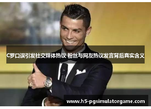 C罗口误引发社交媒体热议 粉丝与网友热议发言背后真实含义