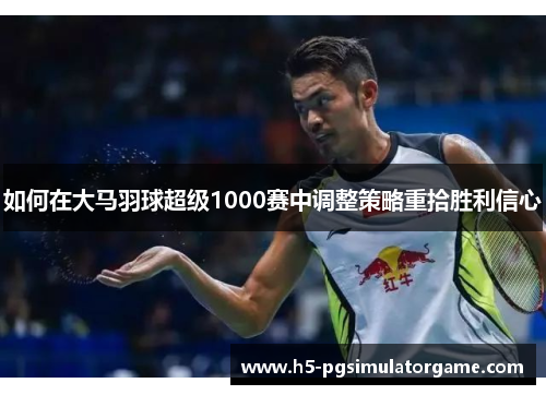 如何在大马羽球超级1000赛中调整策略重拾胜利信心