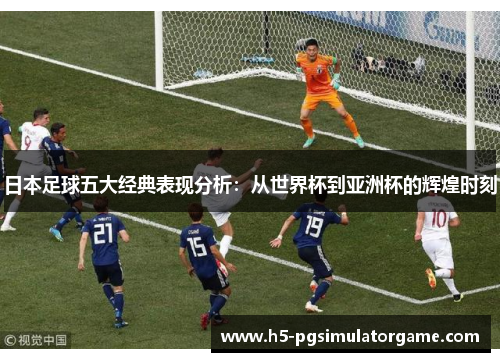 日本足球五大经典表现分析：从世界杯到亚洲杯的辉煌时刻