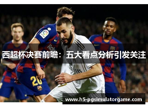 西超杯决赛前瞻：五大看点分析引发关注
