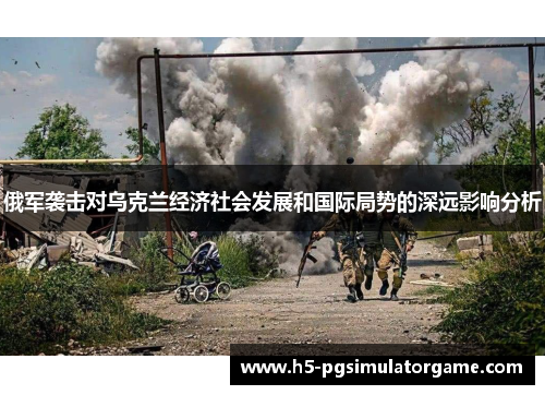 俄军袭击对乌克兰经济社会发展和国际局势的深远影响分析