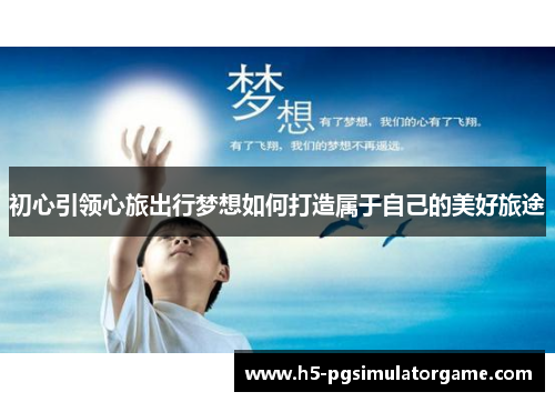 初心引领心旅出行梦想如何打造属于自己的美好旅途