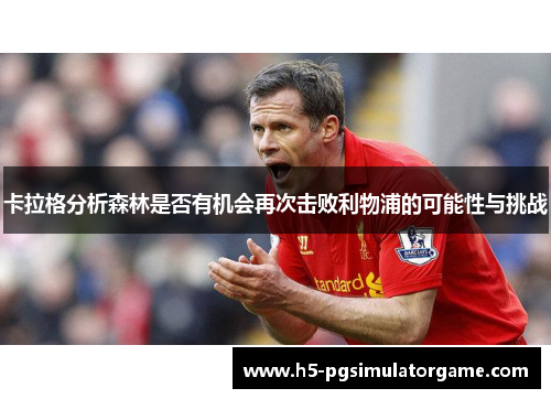卡拉格分析森林是否有机会再次击败利物浦的可能性与挑战