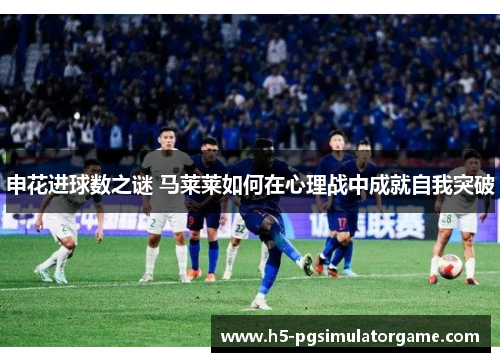 申花进球数之谜 马莱莱如何在心理战中成就自我突破