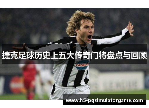 捷克足球历史上五大传奇门将盘点与回顾