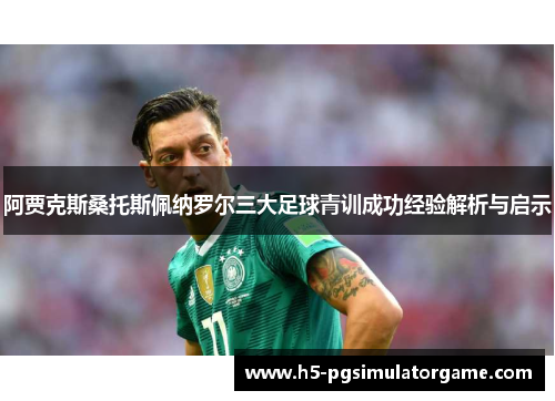 阿贾克斯桑托斯佩纳罗尔三大足球青训成功经验解析与启示