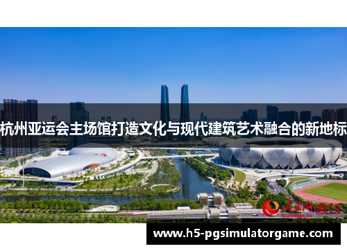 杭州亚运会主场馆打造文化与现代建筑艺术融合的新地标