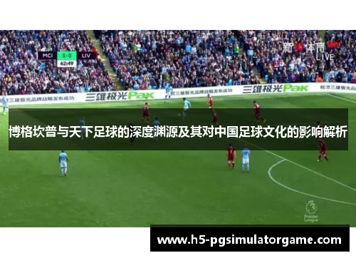 博格坎普与天下足球的深度渊源及其对中国足球文化的影响解析