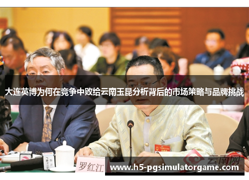 大连英博为何在竞争中败给云南玉昆分析背后的市场策略与品牌挑战