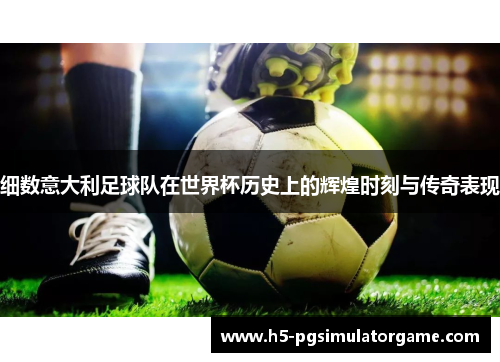 细数意大利足球队在世界杯历史上的辉煌时刻与传奇表现