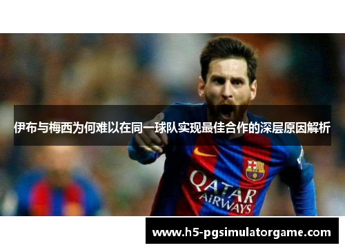 伊布与梅西为何难以在同一球队实现最佳合作的深层原因解析