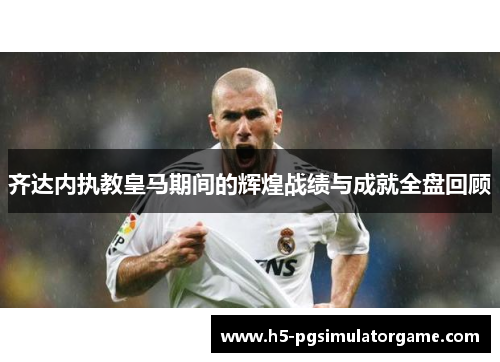 齐达内执教皇马期间的辉煌战绩与成就全盘回顾