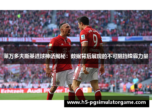 莱万多夫斯基进球神话揭秘：数据背后展现的不可阻挡锋霸力量